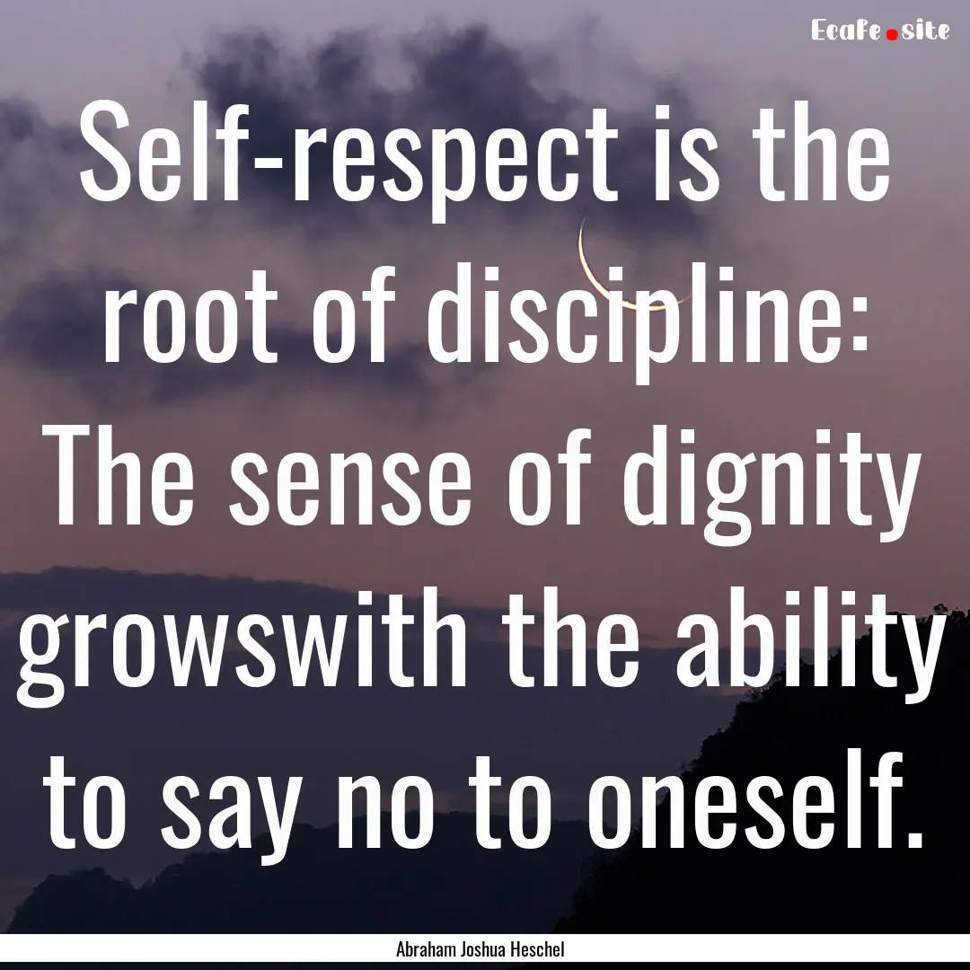 Self-respect is the root of discipline: The.... : Quote by Abraham Joshua Heschel