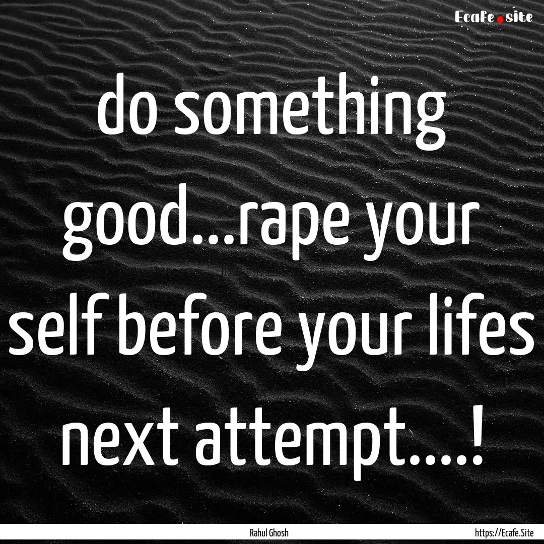 do something good...rape your self before.... : Quote by Rahul Ghosh