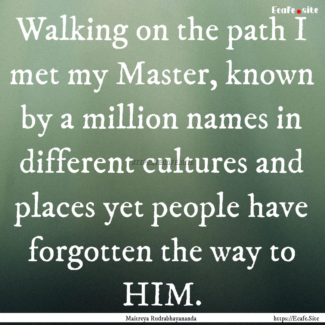 Walking on the path I met my Master, known.... : Quote by Maitreya Rudrabhayananda