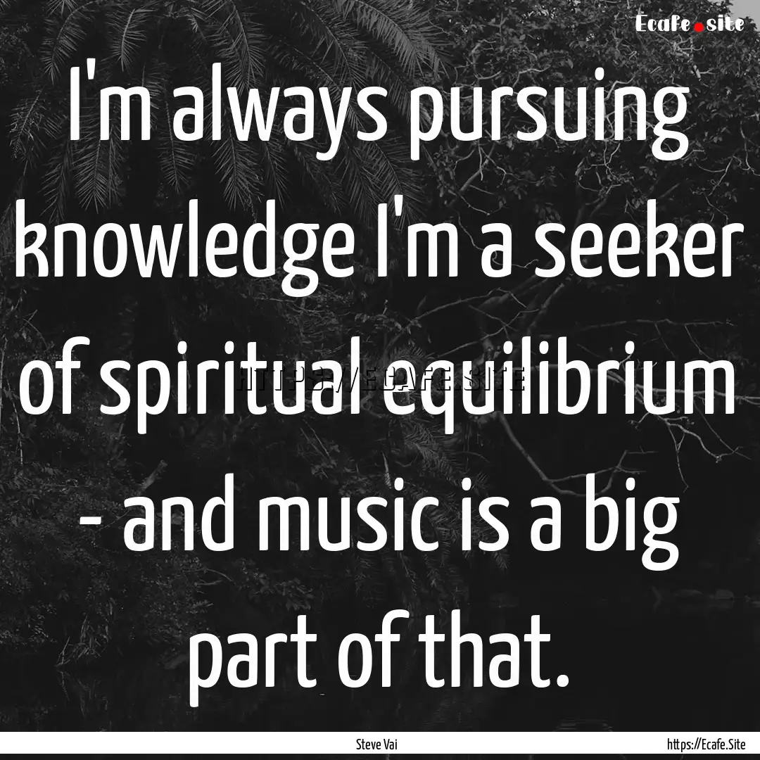 I'm always pursuing knowledge I'm a seeker.... : Quote by Steve Vai