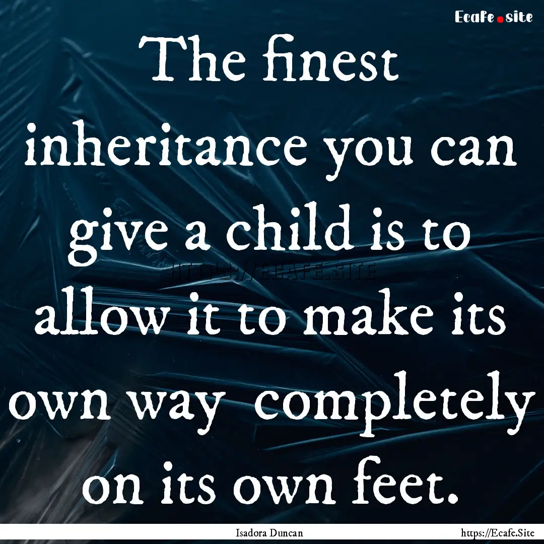 The finest inheritance you can give a child.... : Quote by Isadora Duncan