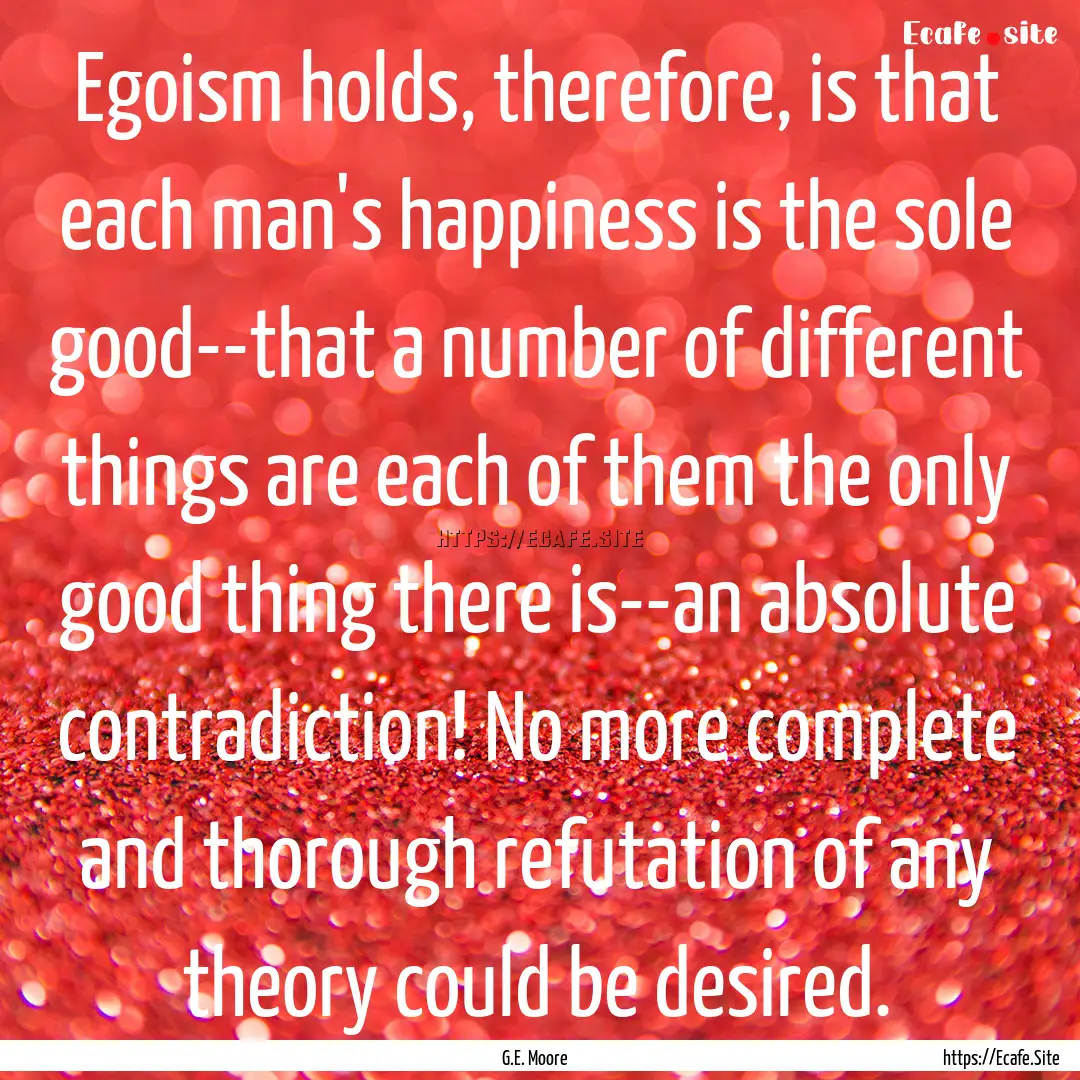 Egoism holds, therefore, is that each man's.... : Quote by G.E. Moore