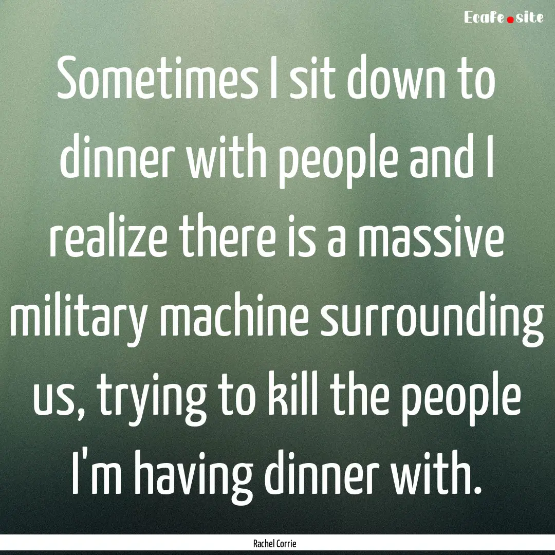 Sometimes I sit down to dinner with people.... : Quote by Rachel Corrie