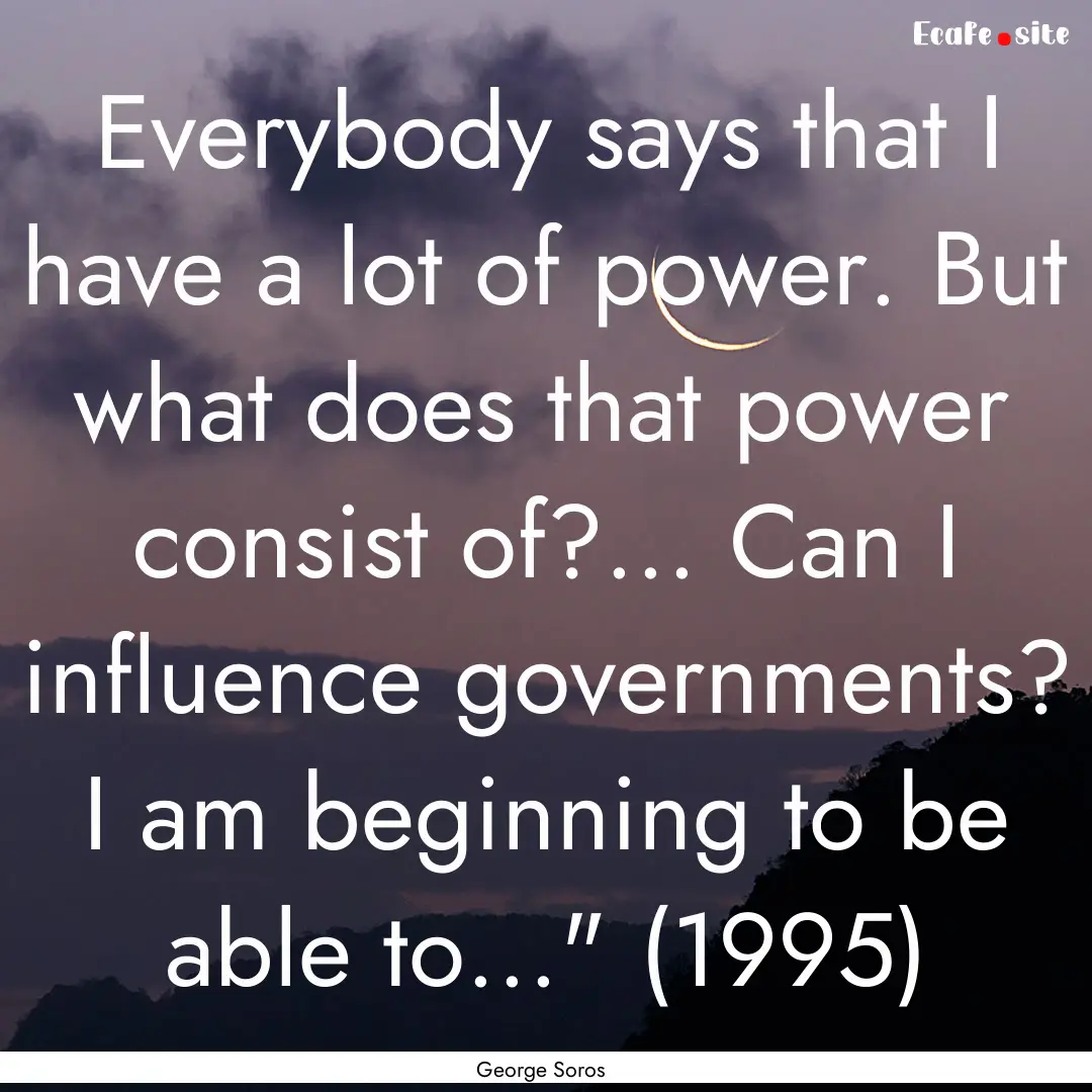 Everybody says that I have a lot of power..... : Quote by George Soros