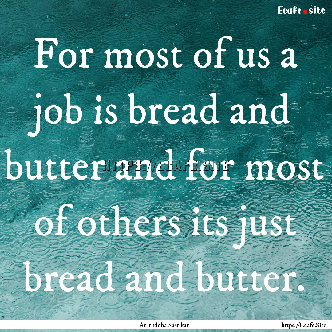 For most of us a job is bread and butter.... : Quote by Aniruddha Sastikar