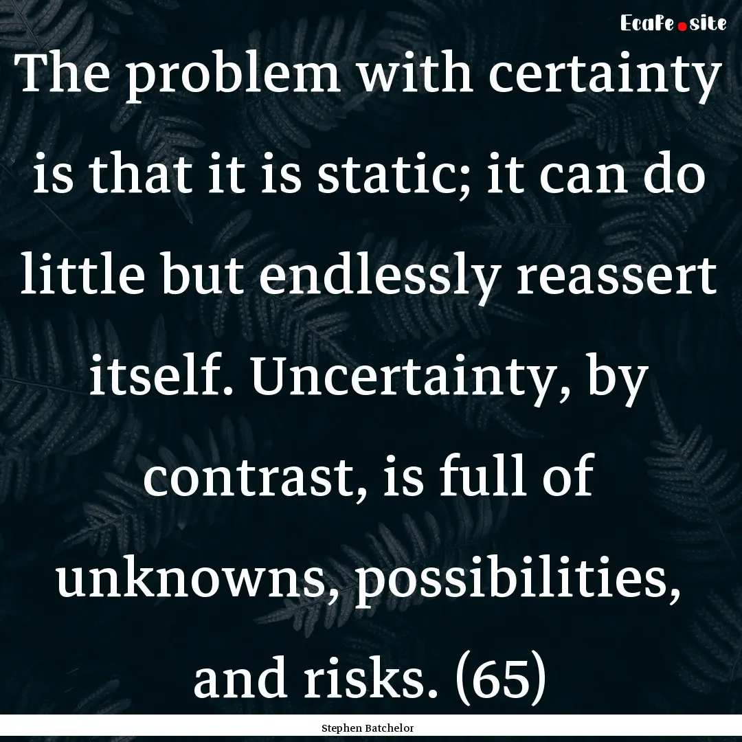 The problem with certainty is that it is.... : Quote by Stephen Batchelor