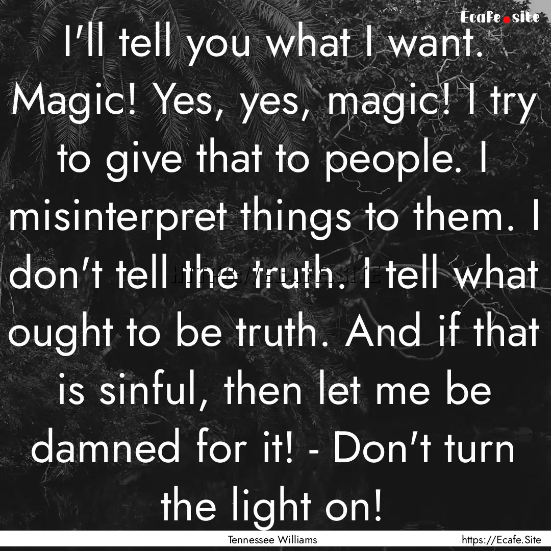 I'll tell you what I want. Magic! Yes, yes,.... : Quote by Tennessee Williams