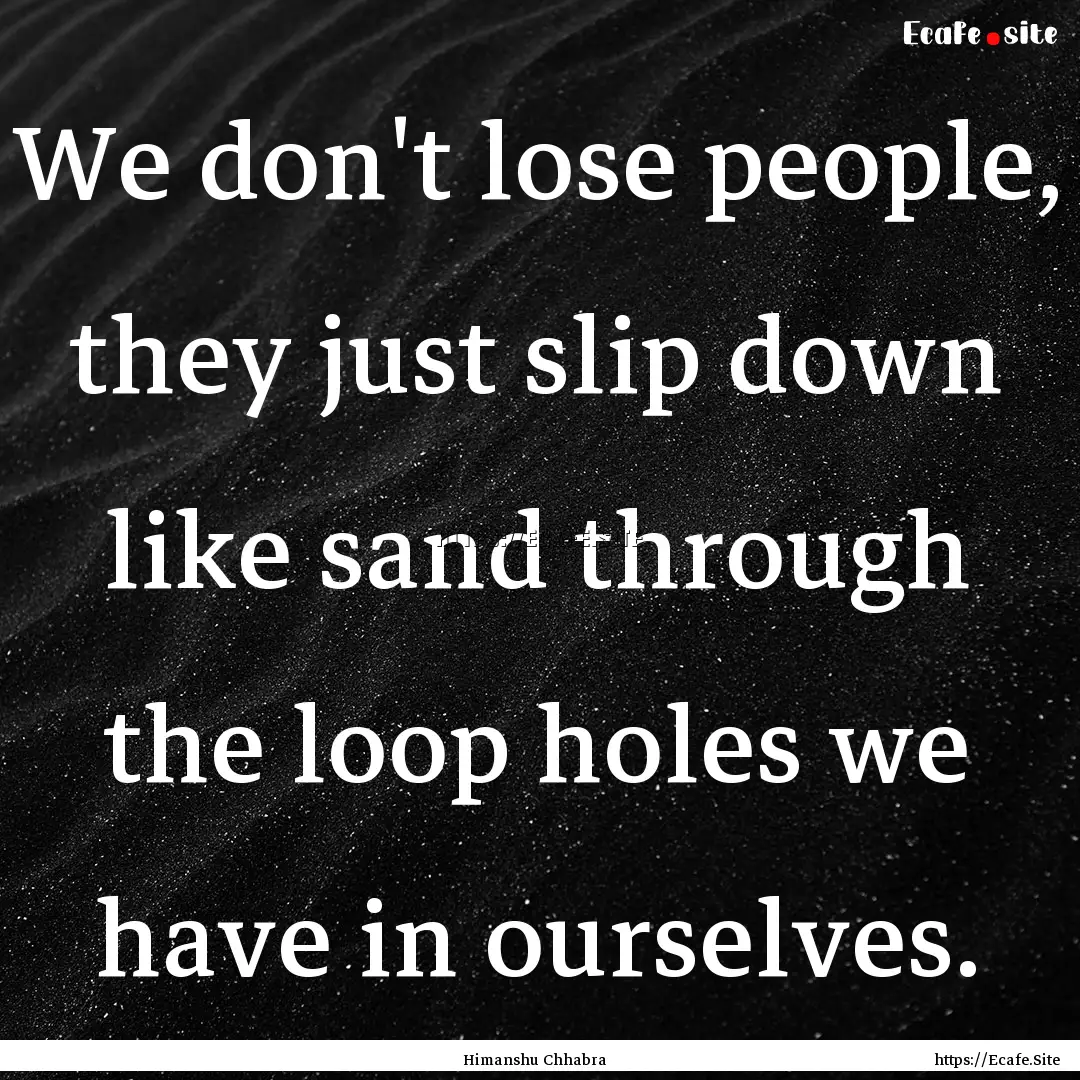 We don't lose people, they just slip down.... : Quote by Himanshu Chhabra