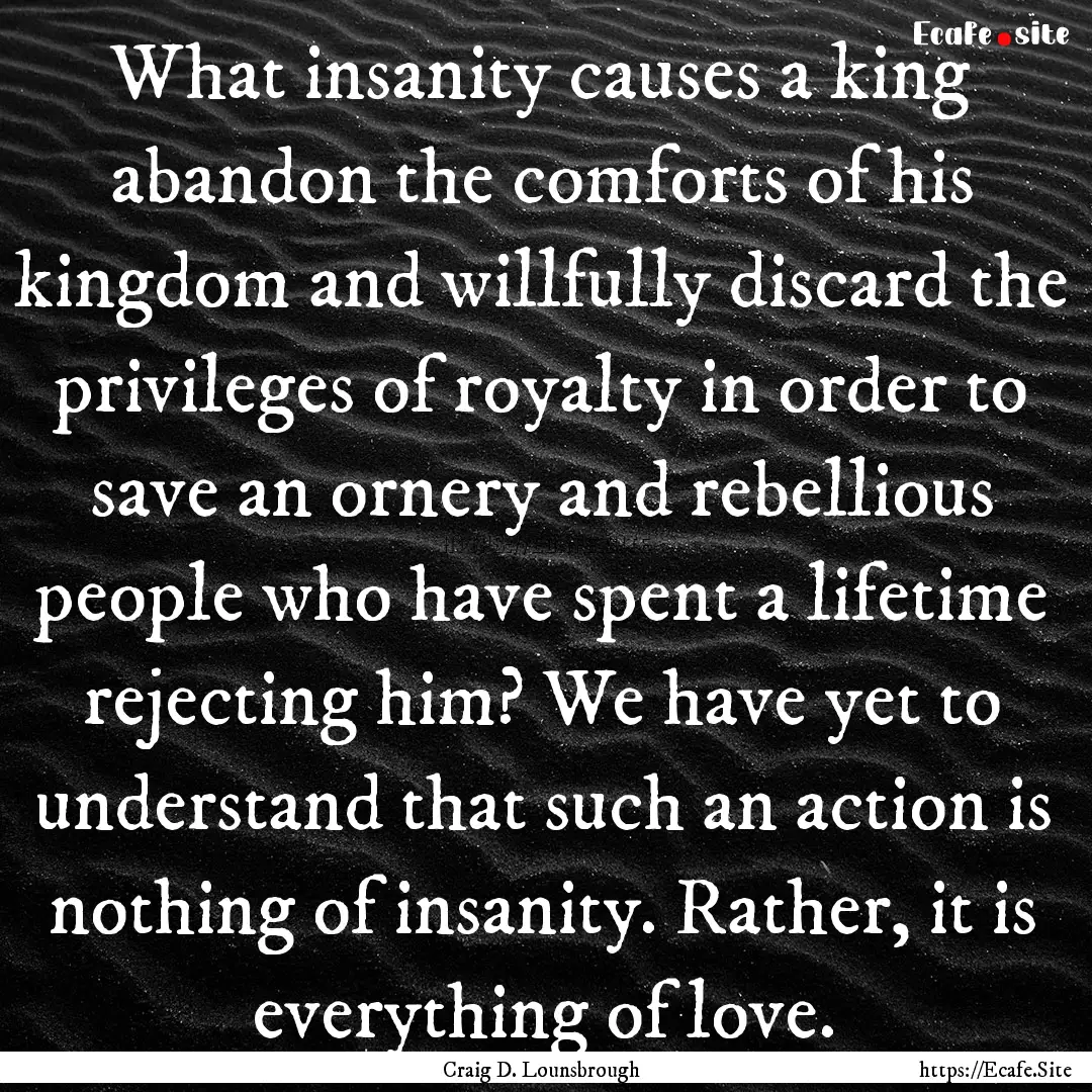 What insanity causes a king abandon the comforts.... : Quote by Craig D. Lounsbrough