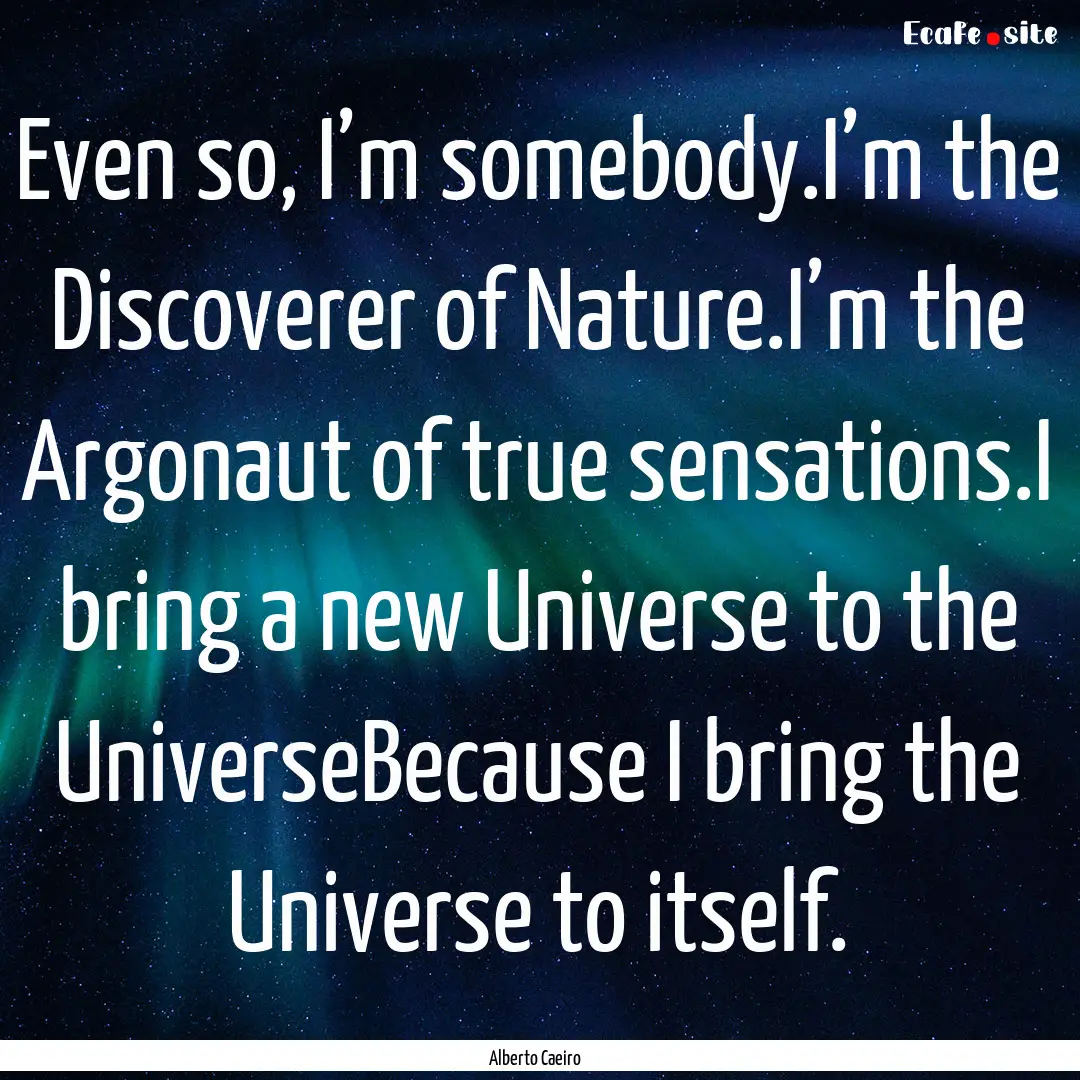 Even so, I’m somebody.I’m the Discoverer.... : Quote by Alberto Caeiro