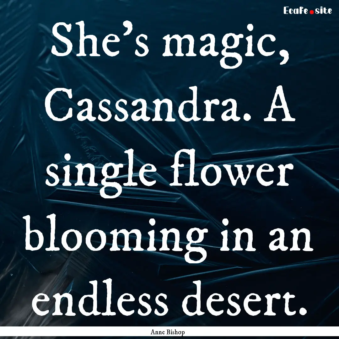 She's magic, Cassandra. A single flower blooming.... : Quote by Anne Bishop