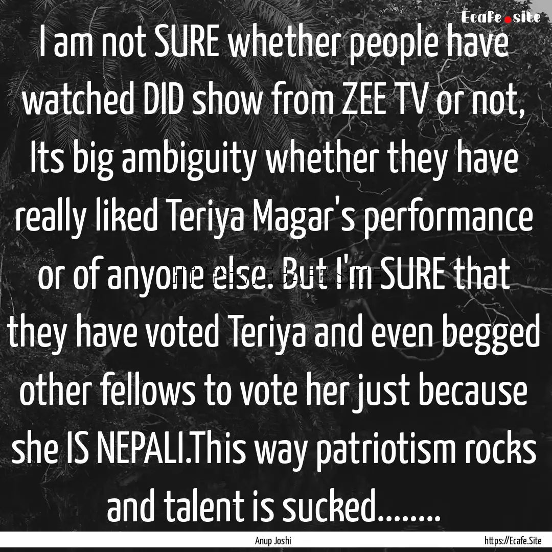 I am not SURE whether people have watched.... : Quote by Anup Joshi