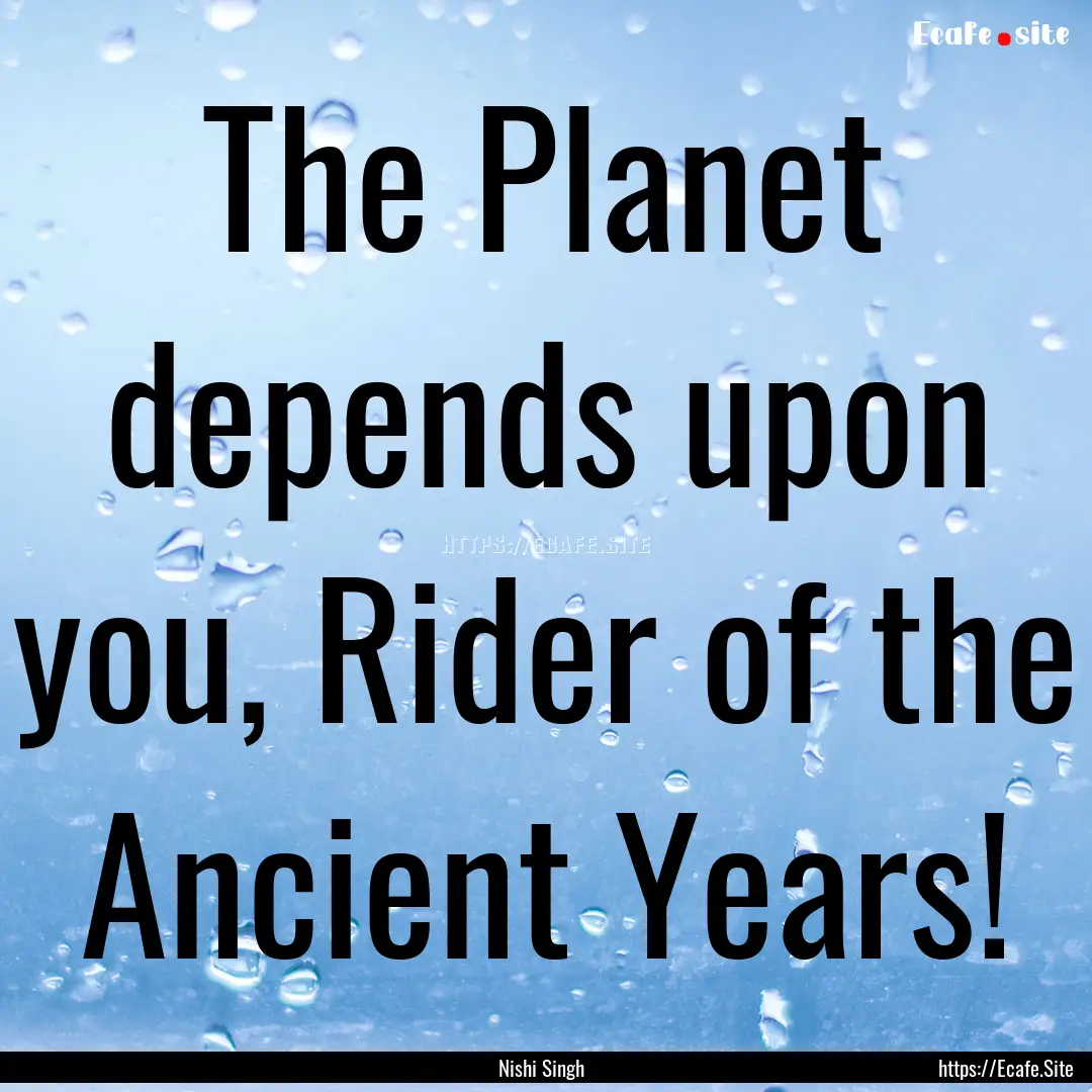 The Planet depends upon you, Rider of the.... : Quote by Nishi Singh