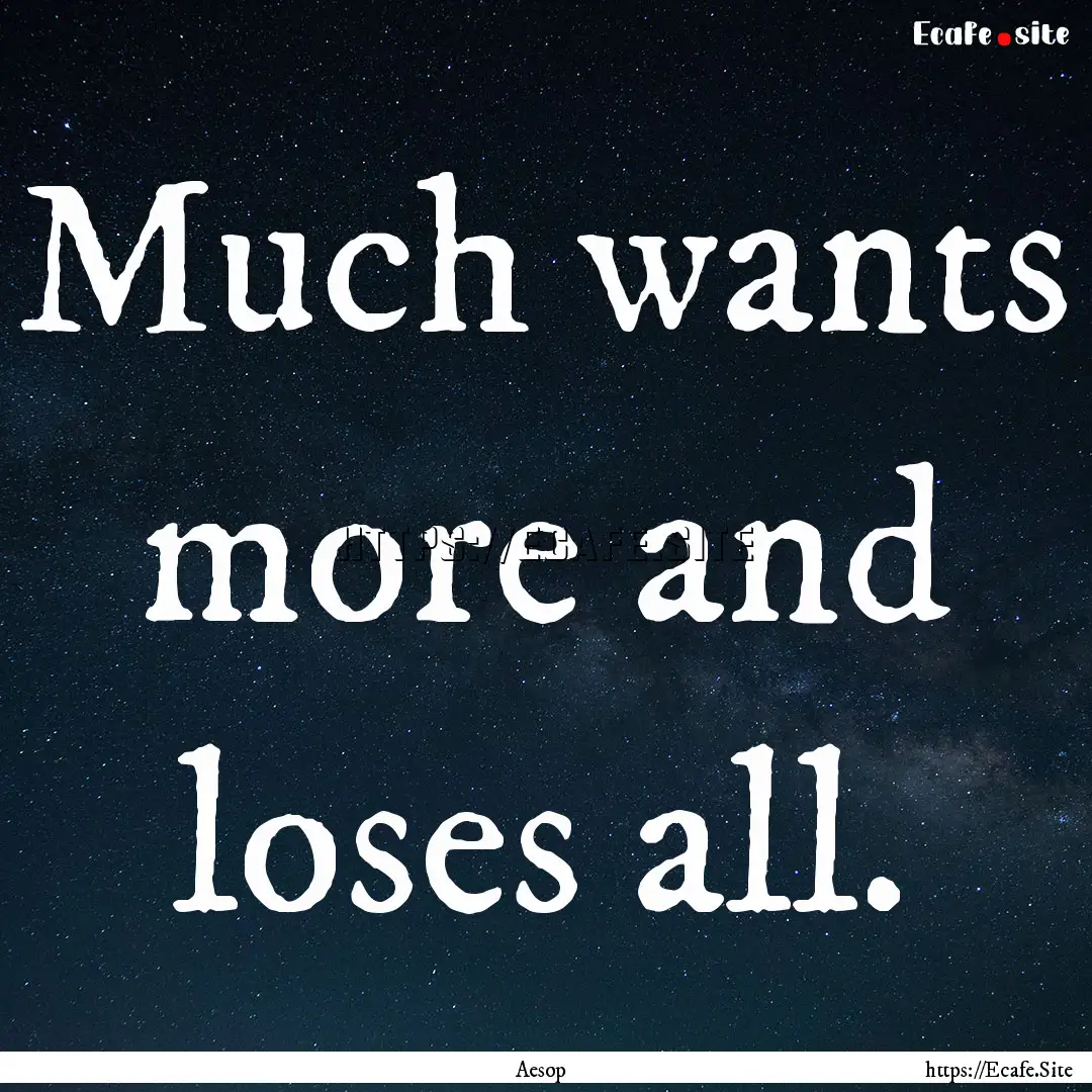 Much wants more and loses all. : Quote by Aesop