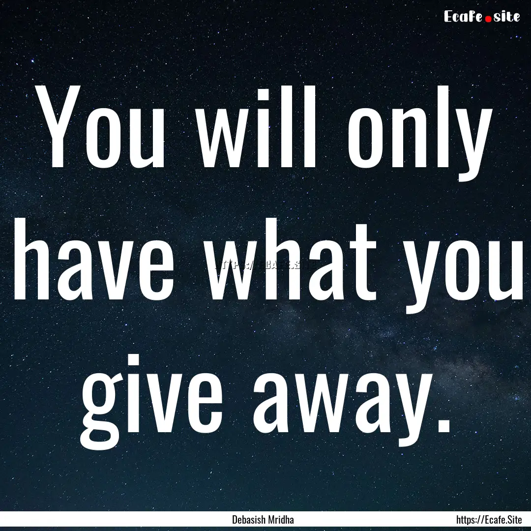 You will only have what you give away. : Quote by Debasish Mridha