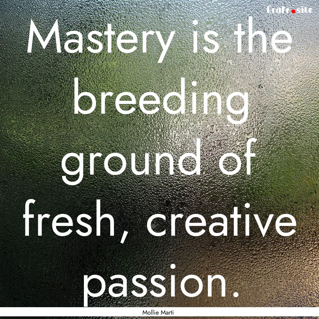 Mastery is the breeding ground of fresh,.... : Quote by Mollie Marti