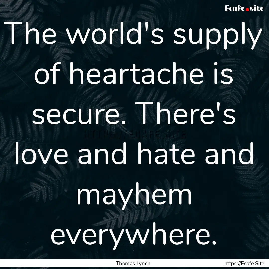 The world's supply of heartache is secure..... : Quote by Thomas Lynch