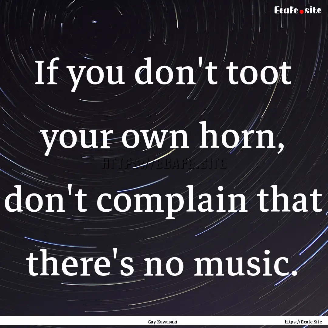 If you don't toot your own horn, don't complain.... : Quote by Guy Kawasaki