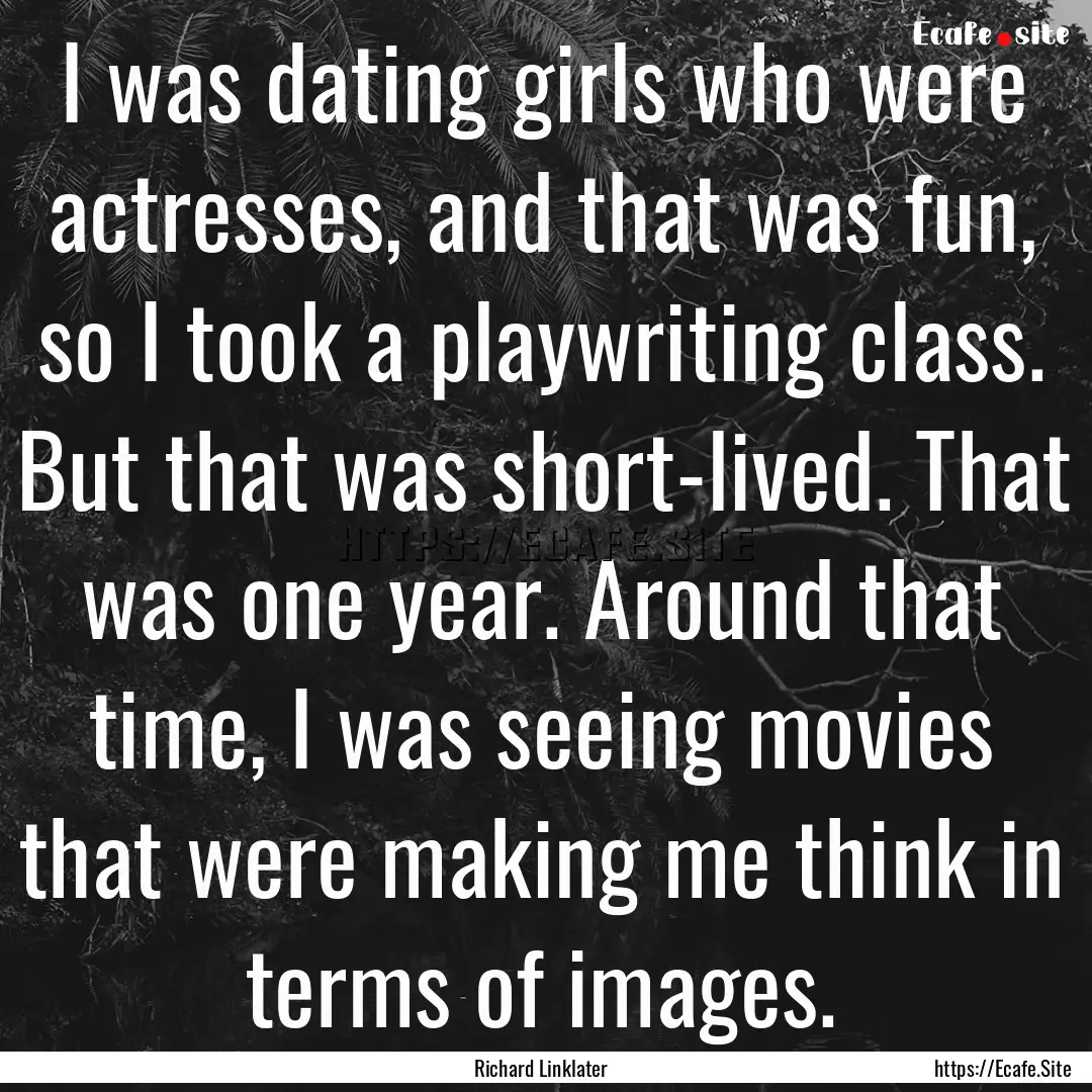 I was dating girls who were actresses, and.... : Quote by Richard Linklater