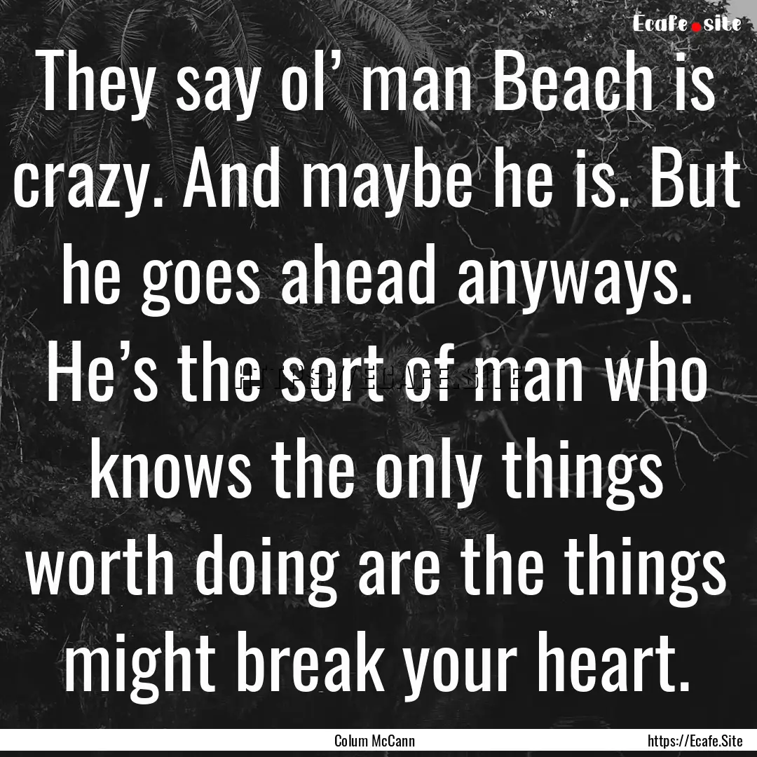 They say ol’ man Beach is crazy. And maybe.... : Quote by Colum McCann