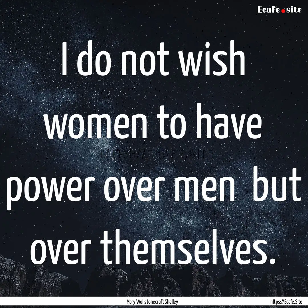 I do not wish women to have power over men.... : Quote by Mary Wollstonecraft Shelley