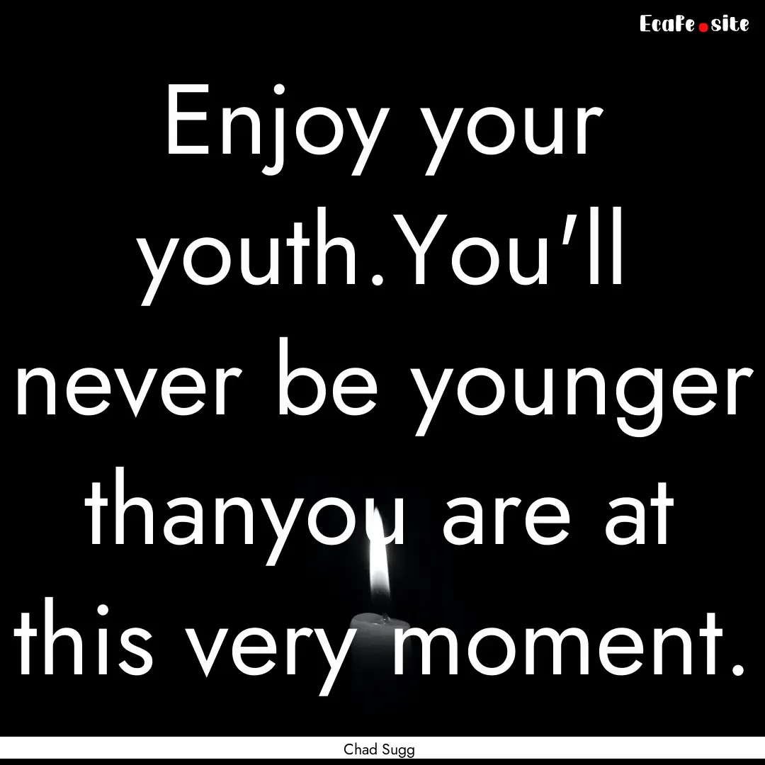 Enjoy your youth.You'll never be younger.... : Quote by Chad Sugg