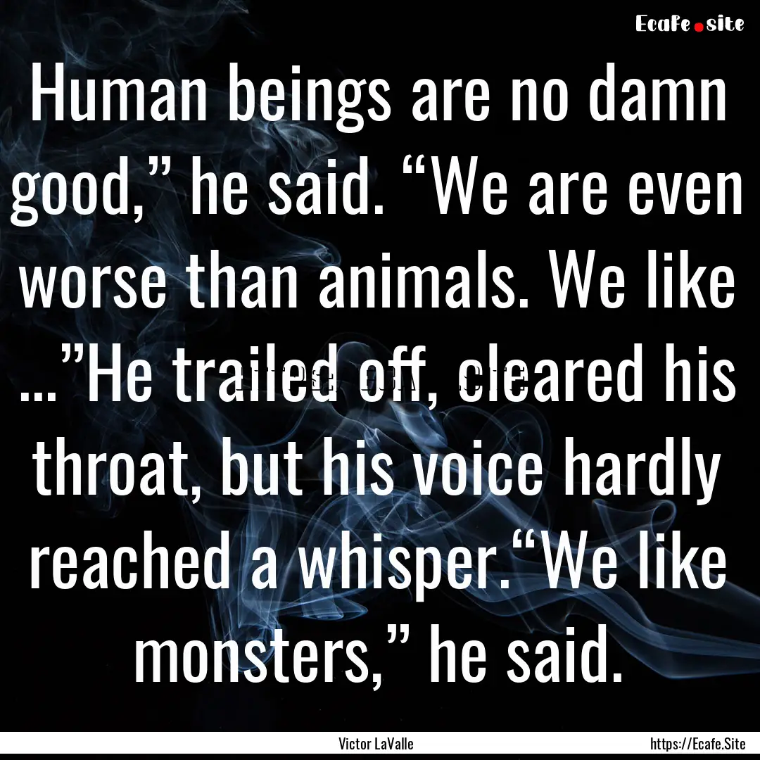 Human beings are no damn good,” he said..... : Quote by Victor LaValle