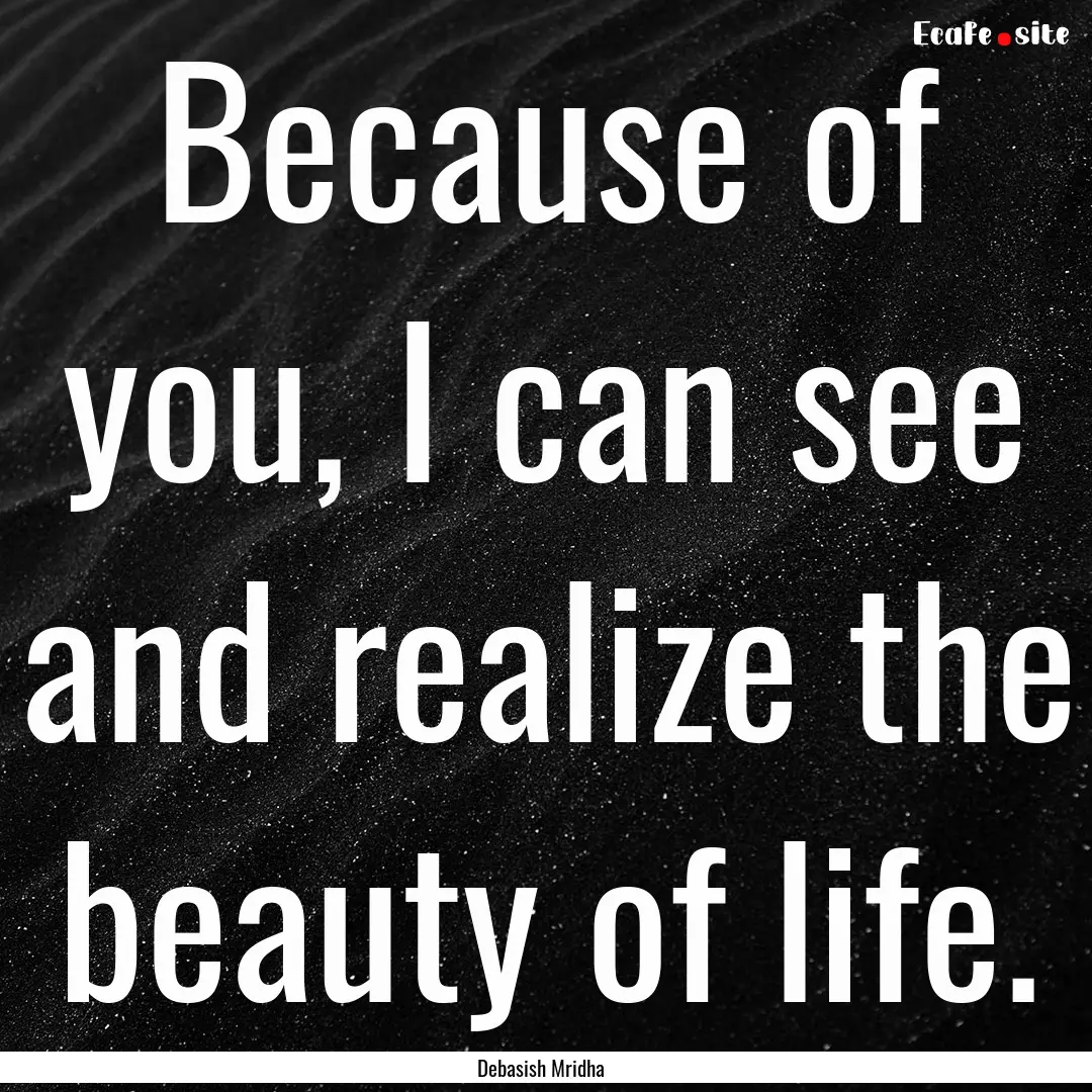 Because of you, I can see and realize the.... : Quote by Debasish Mridha