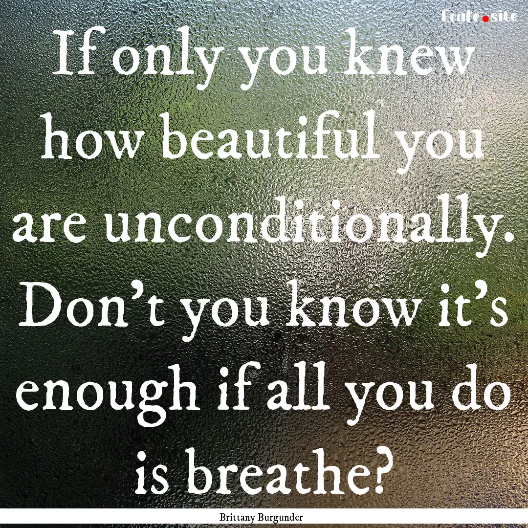 If only you knew how beautiful you are unconditionally..... : Quote by Brittany Burgunder