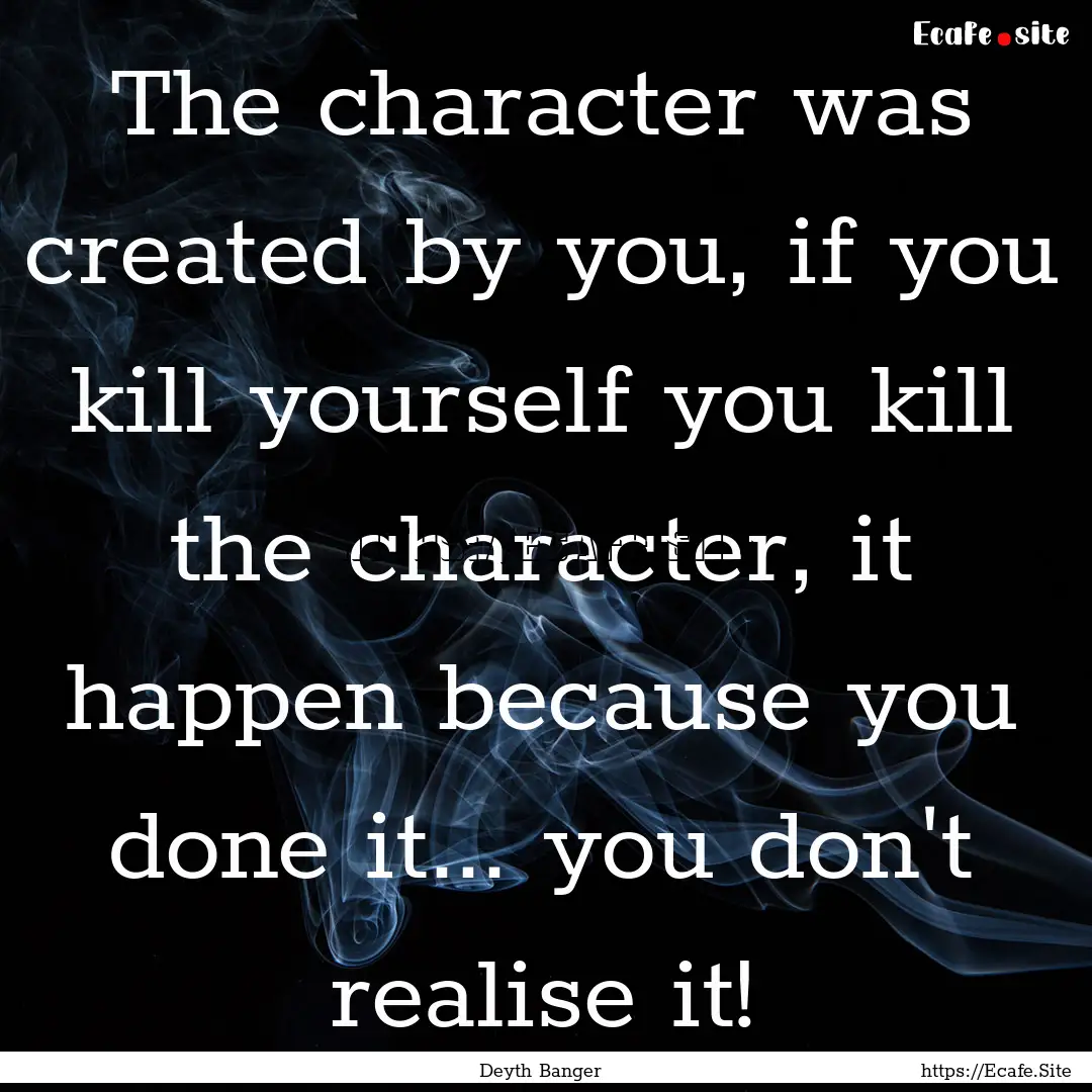 The character was created by you, if you.... : Quote by Deyth Banger