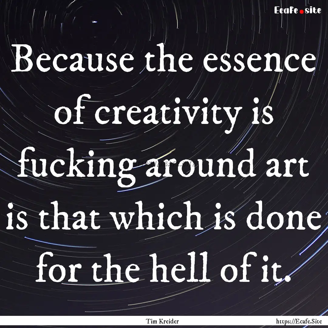 Because the essence of creativity is fucking.... : Quote by Tim Kreider