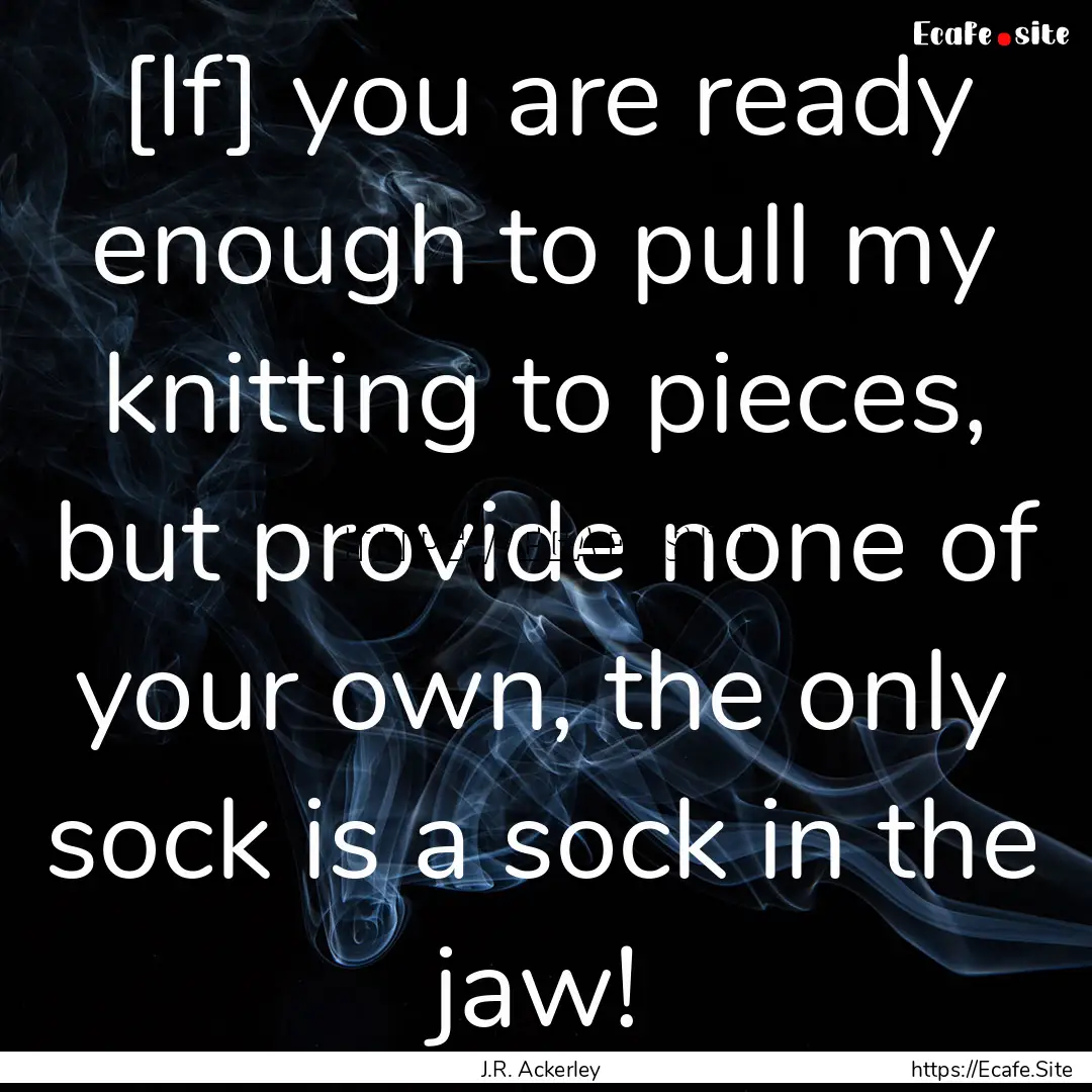 [If] you are ready enough to pull my knitting.... : Quote by J.R. Ackerley