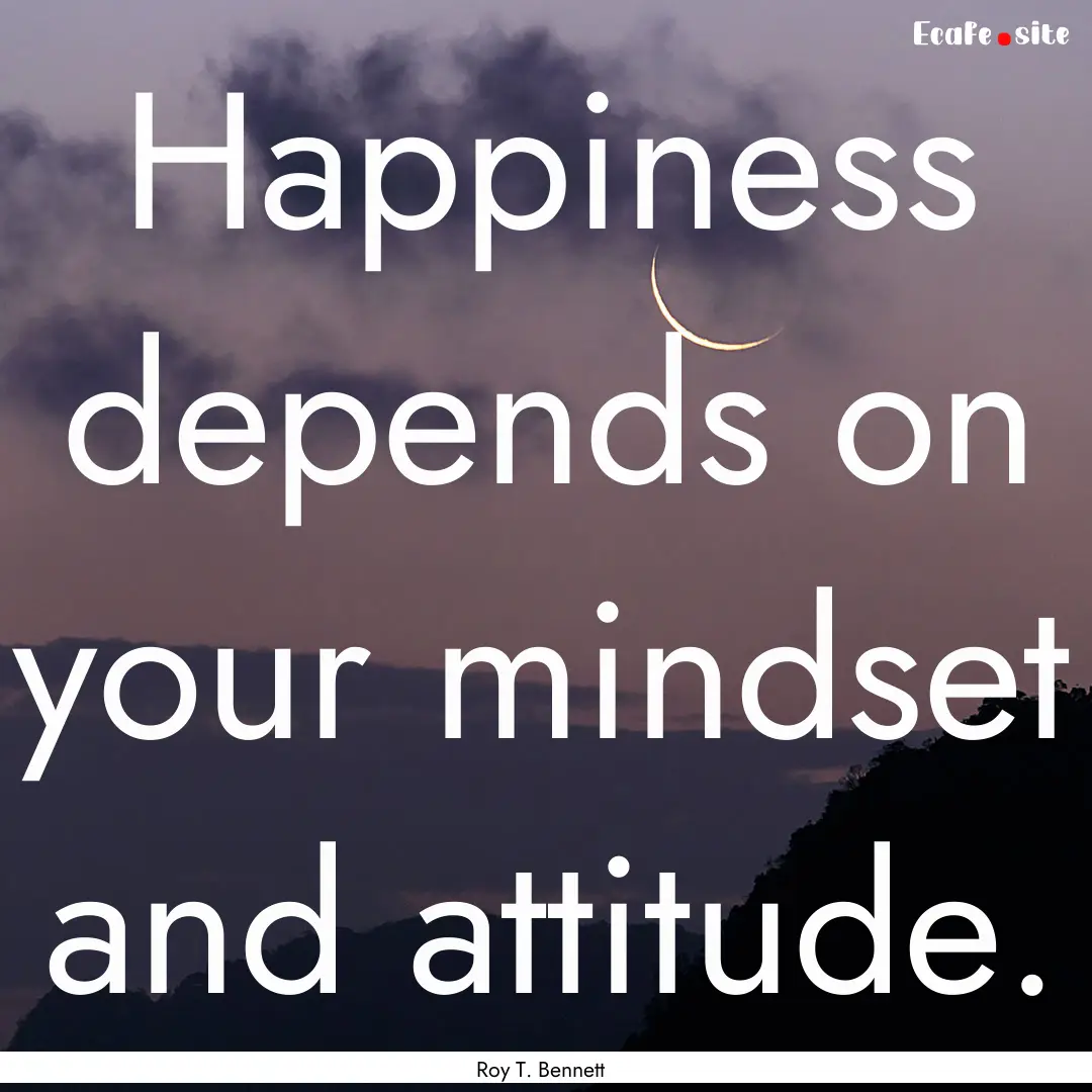 Happiness depends on your mindset and attitude..... : Quote by Roy T. Bennett