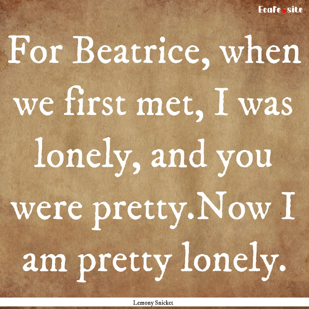 For Beatrice, when we first met, I was lonely,.... : Quote by Lemony Snicket