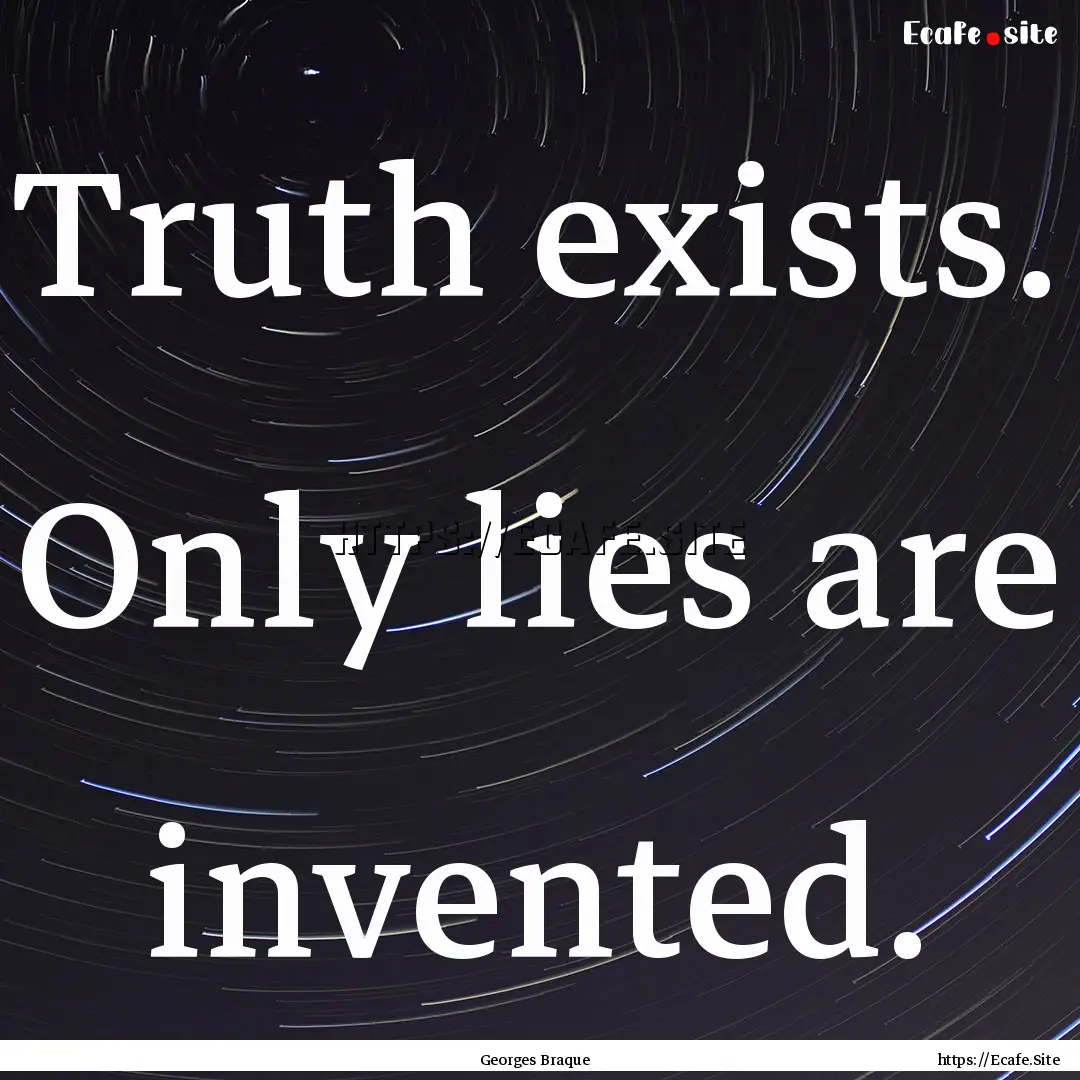 Truth exists. Only lies are invented. : Quote by Georges Braque