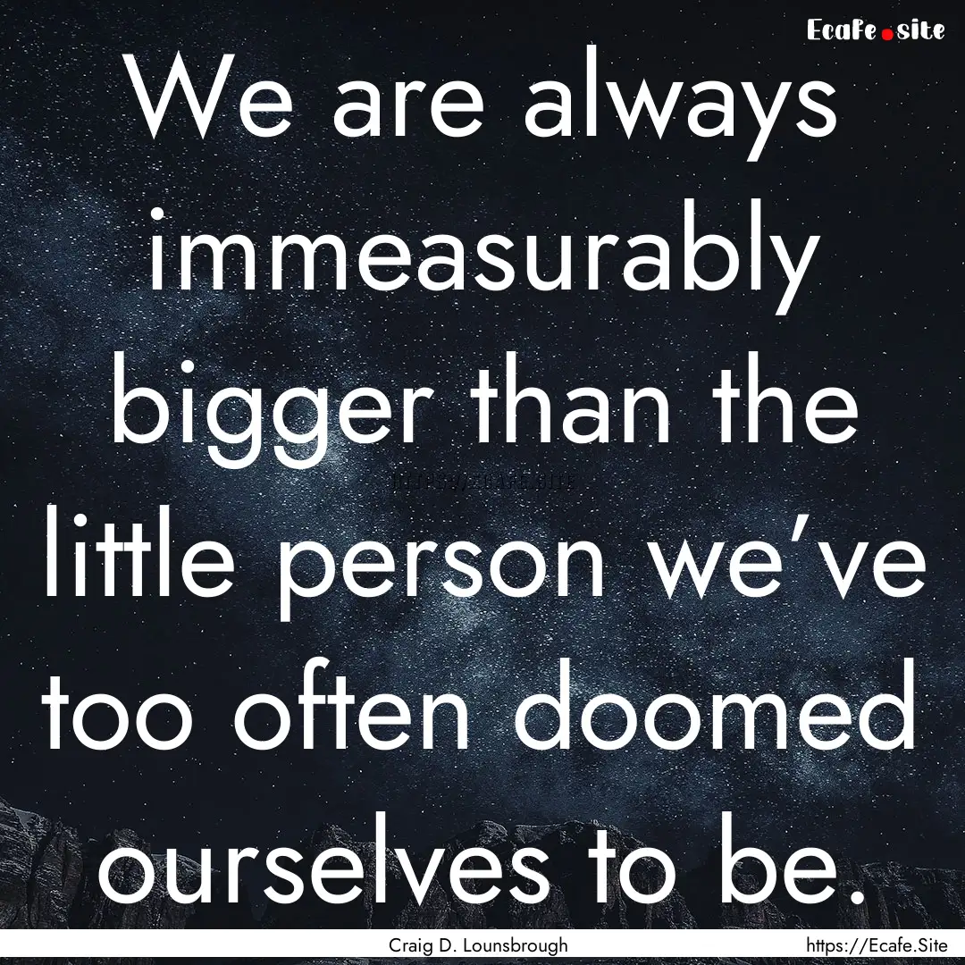 We are always immeasurably bigger than the.... : Quote by Craig D. Lounsbrough