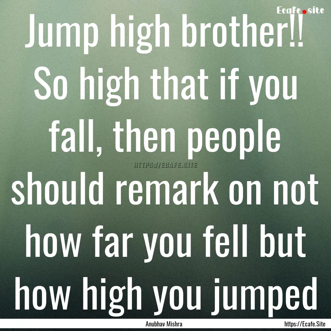 Jump high brother!! So high that if you fall,.... : Quote by Anubhav Mishra