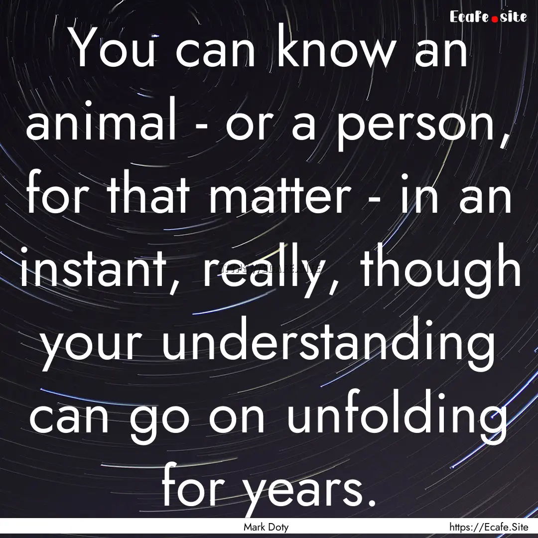 You can know an animal - or a person, for.... : Quote by Mark Doty