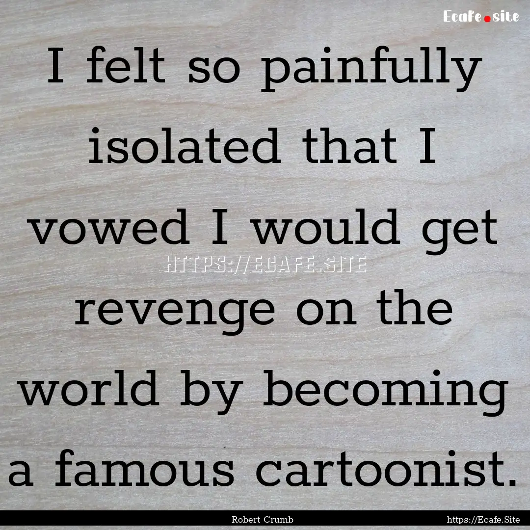 I felt so painfully isolated that I vowed.... : Quote by Robert Crumb