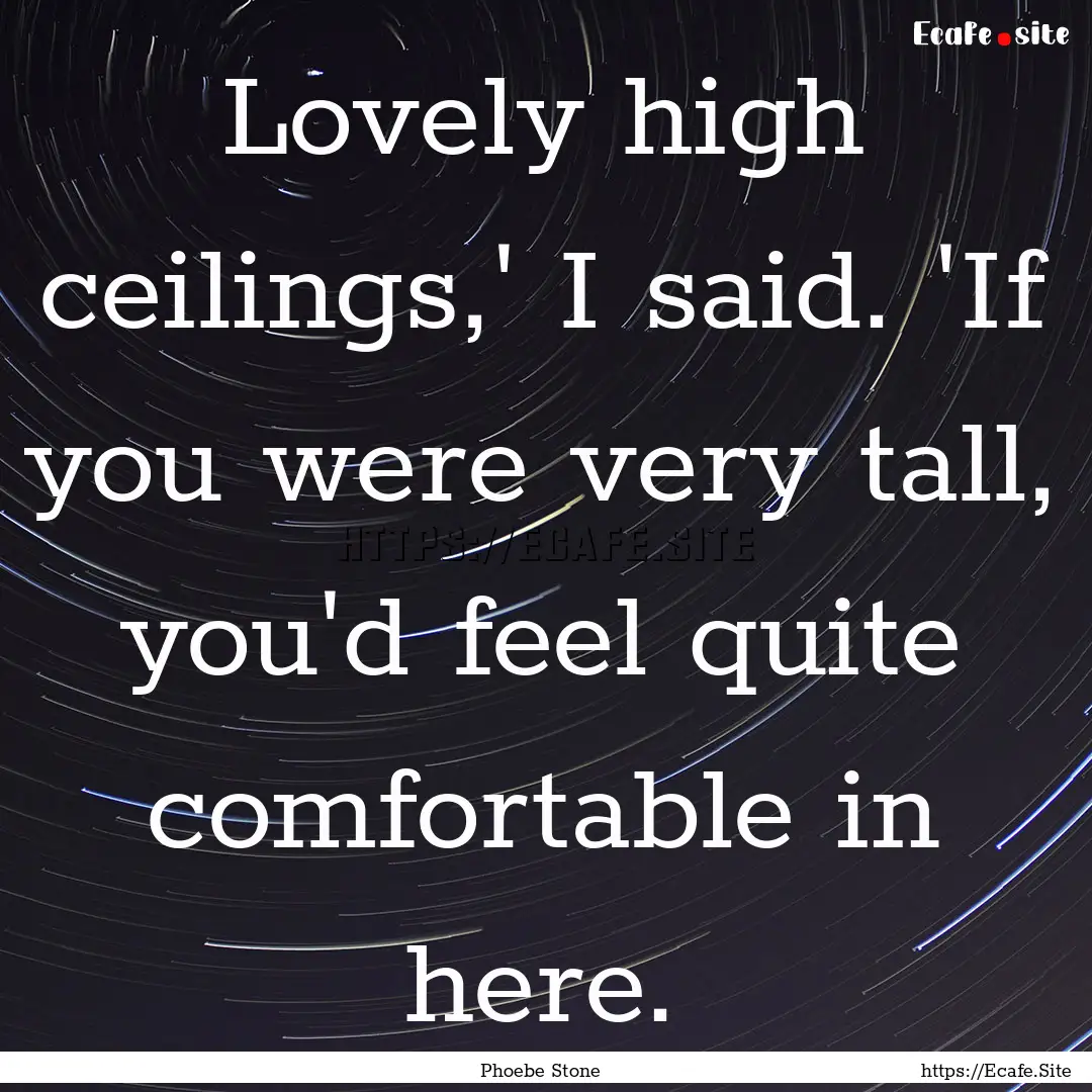 Lovely high ceilings,' I said. 'If you were.... : Quote by Phoebe Stone