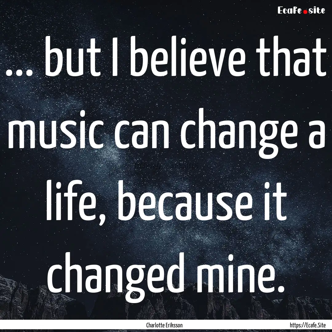 ... but I believe that music can change a.... : Quote by Charlotte Eriksson