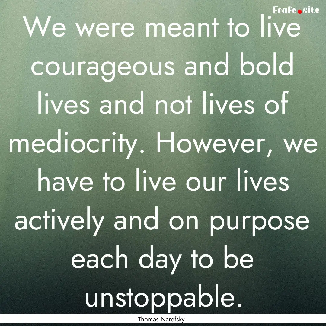 We were meant to live courageous and bold.... : Quote by Thomas Narofsky