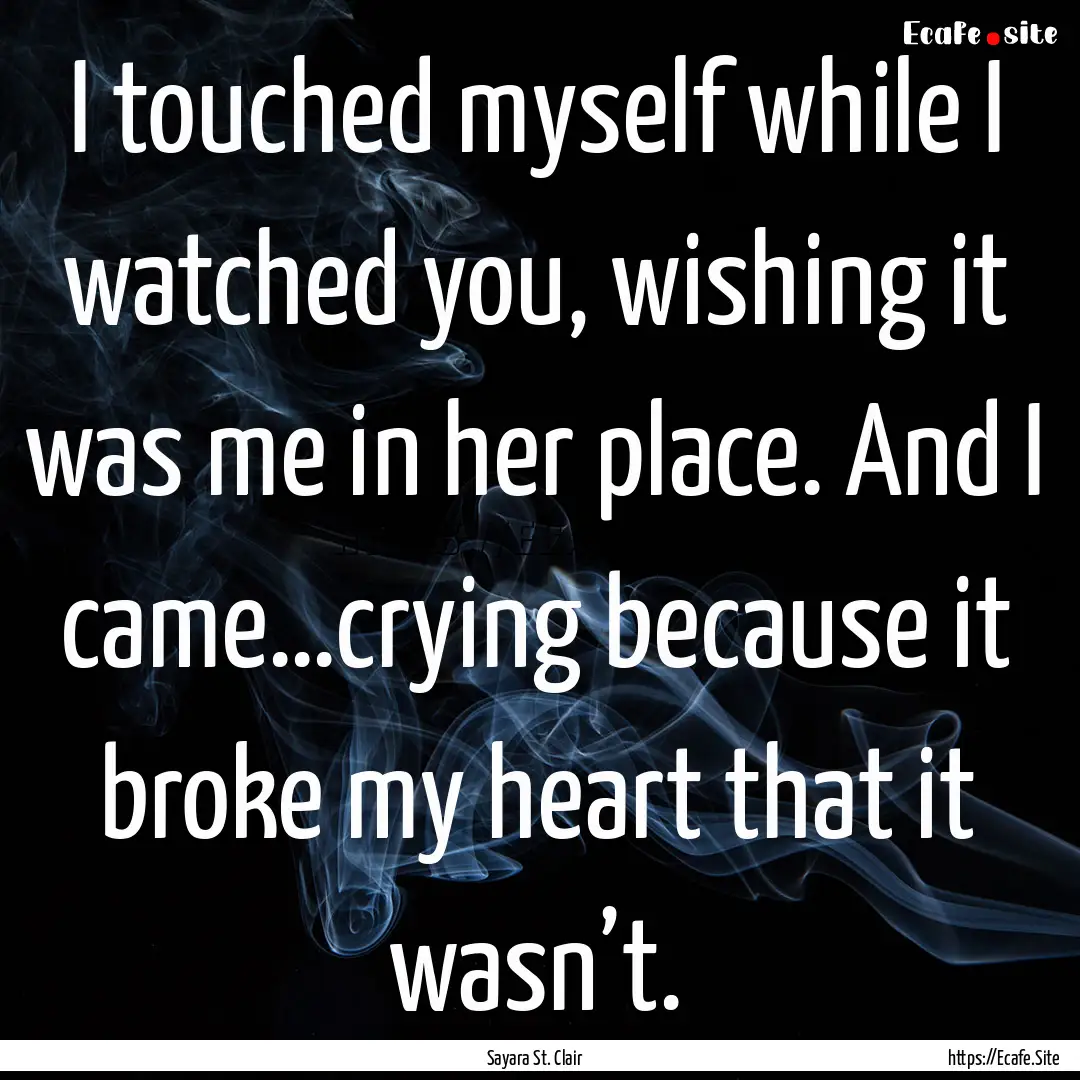 I touched myself while I watched you, wishing.... : Quote by Sayara St. Clair