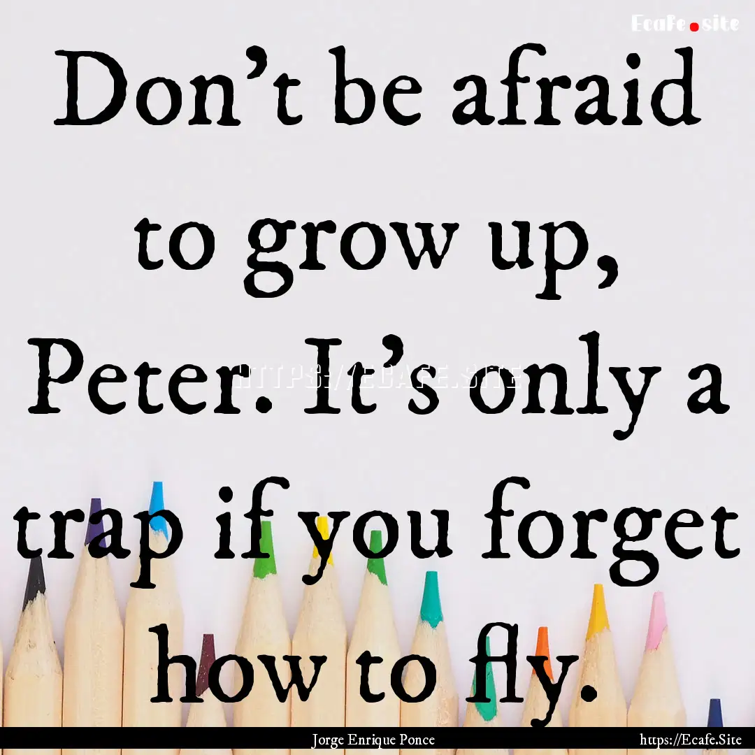 Don't be afraid to grow up, Peter. It's only.... : Quote by Jorge Enrique Ponce