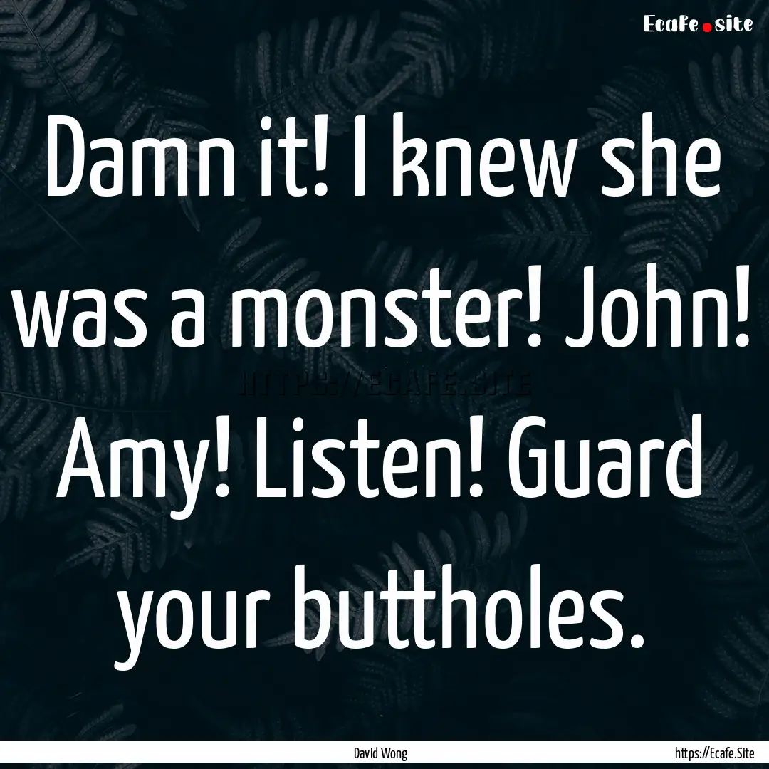 Damn it! I knew she was a monster! John!.... : Quote by David Wong