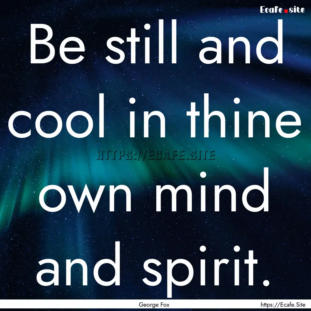 Be still and cool in thine own mind and spirit..... : Quote by George Fox