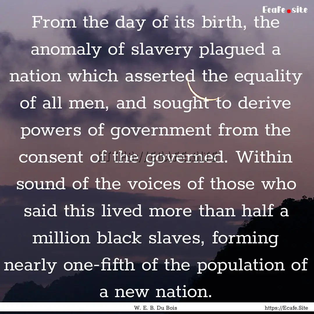 From the day of its birth, the anomaly of.... : Quote by W. E. B. Du Bois