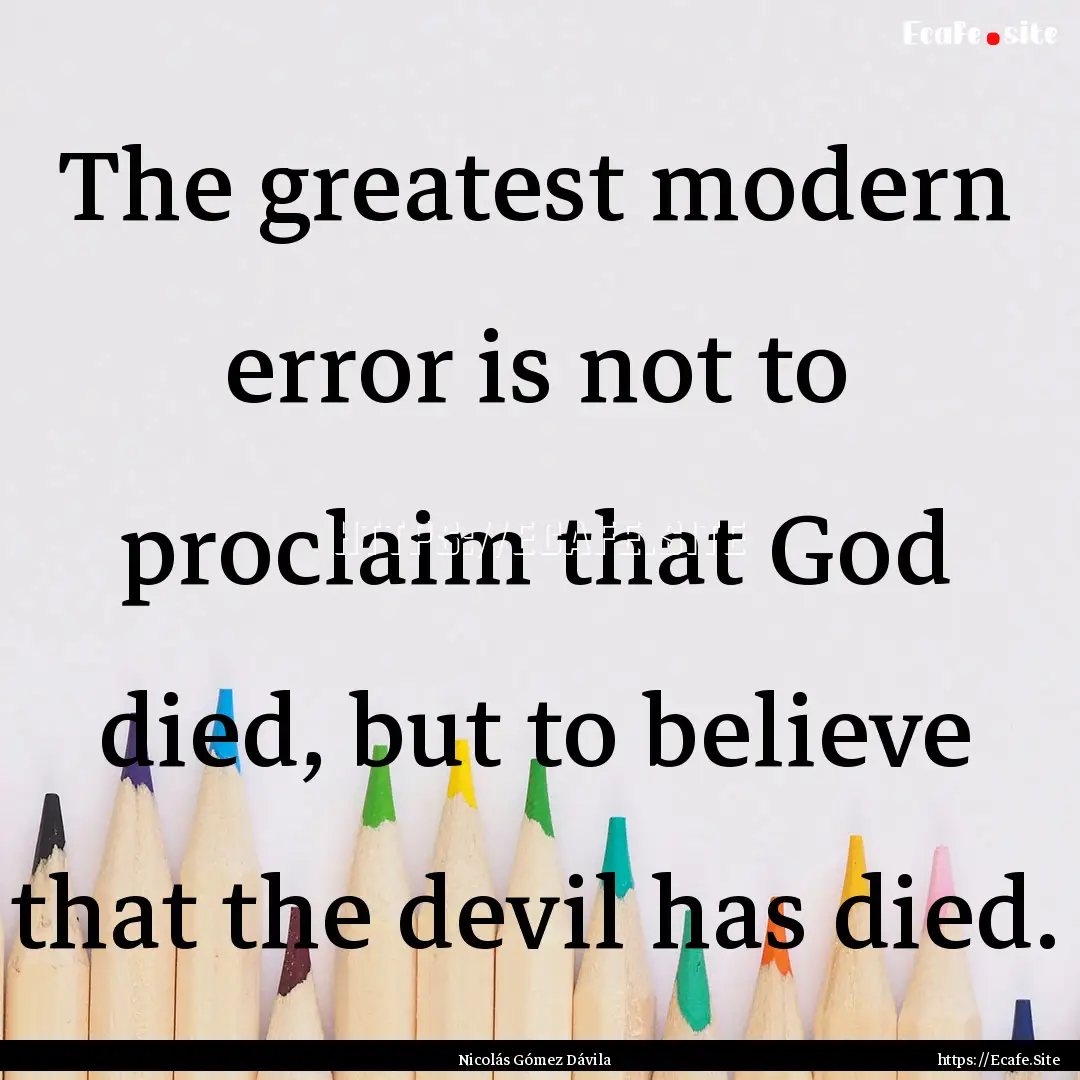 The greatest modern error is not to proclaim.... : Quote by Nicolás Gómez Dávila