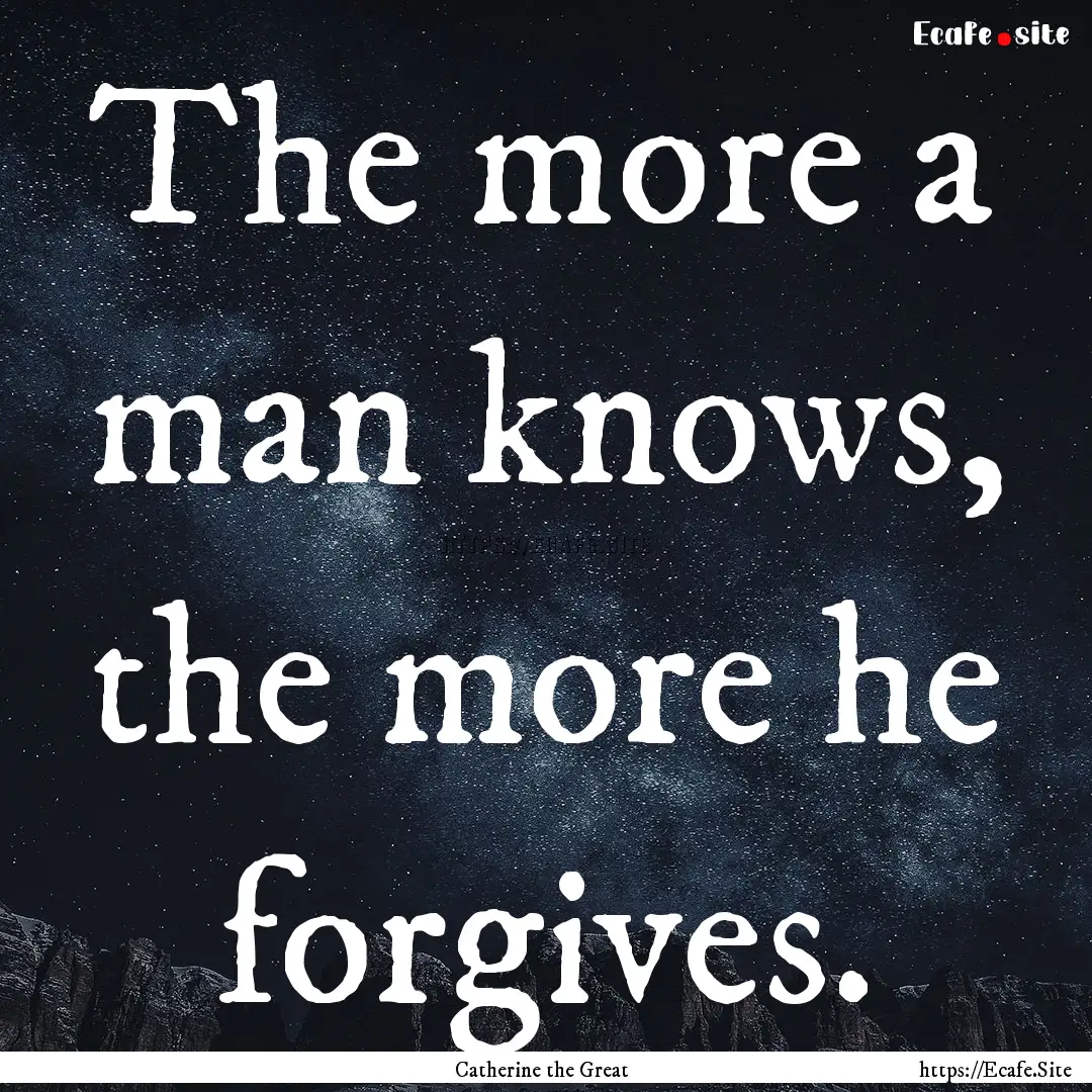 The more a man knows, the more he forgives..... : Quote by Catherine the Great