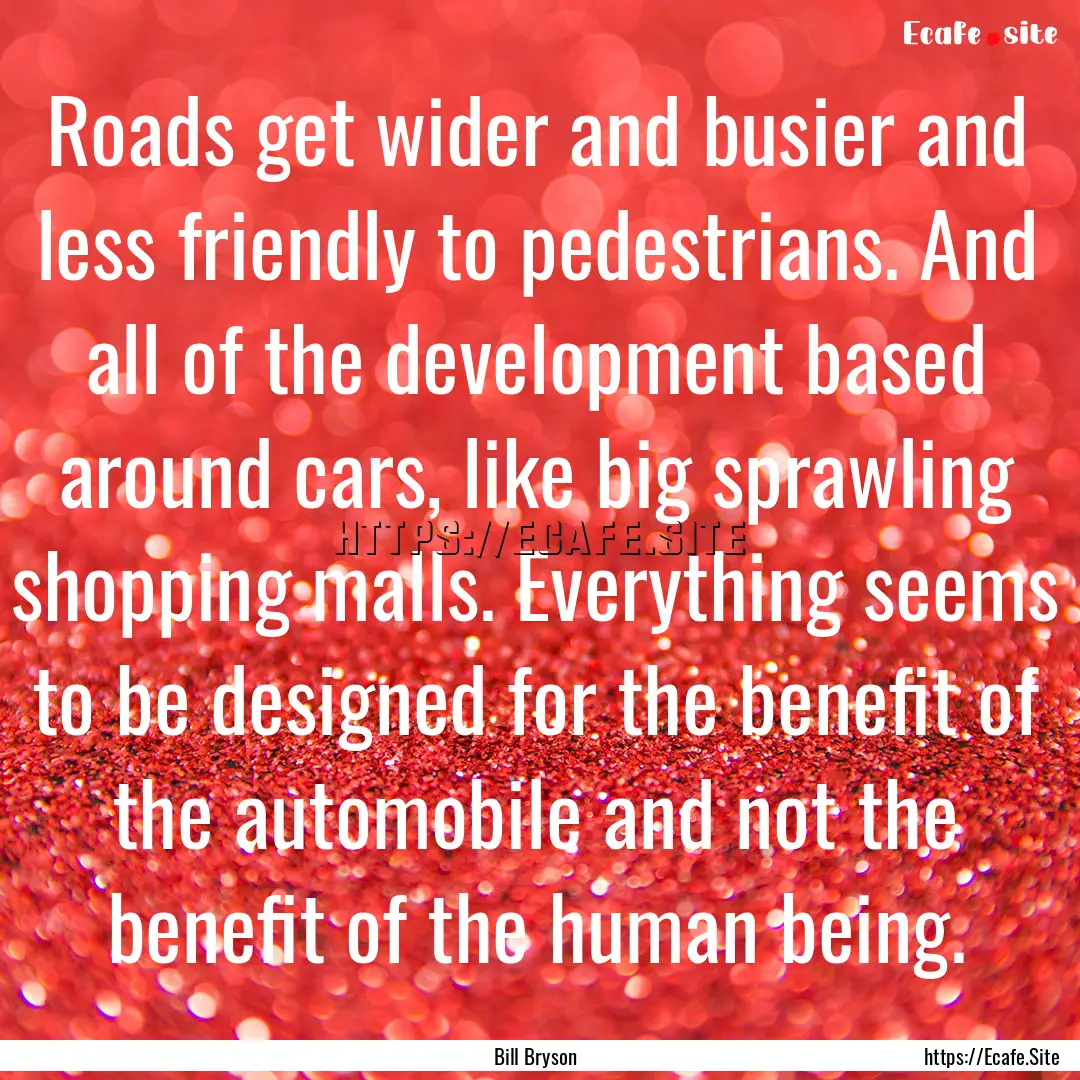 Roads get wider and busier and less friendly.... : Quote by Bill Bryson